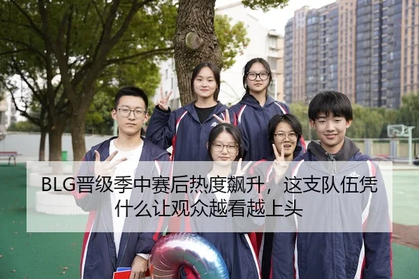 BLG晋级季中赛后热度飙升，这支队伍凭什么让观众越看越上头
