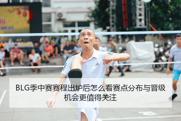 BLG季中赛赛程出炉后怎么看赛点分布与晋级机会更值得关注
