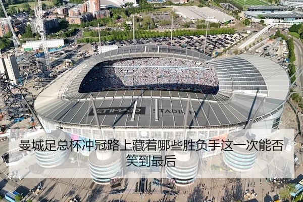 曼城足总杯冲冠路上藏着哪些胜负手这一次能否笑到最后